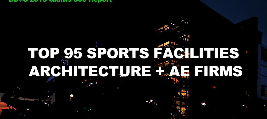 Top 95 Sports Facilities Architecture + AE Firms [2018 Giants 300 Report]