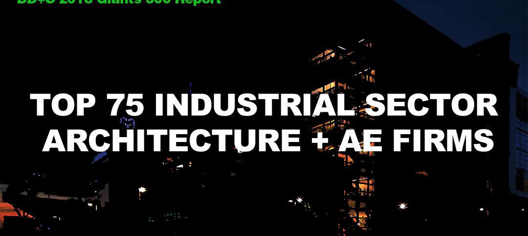 Top 75 Industrial Sector Architecture + AE Firms [2018 Giants 300 Report]