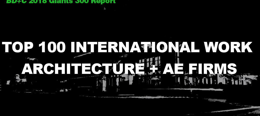 Top 100 International Work Architecture + AE Firms [2018 Giants 300 Report]