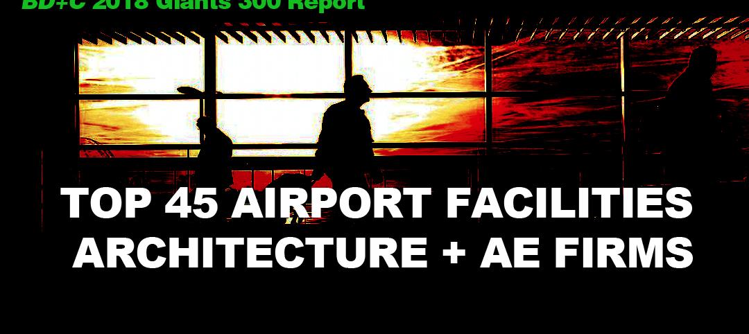 Top 45 Airport Facilities Architecture + AE Firms [2018 Giants 300 Report]